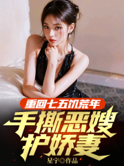 无删减小说《重回七五饥荒年，手撕恶嫂护娇妻》精彩章节阅读