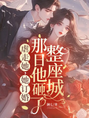 已完结小说《虐走她，她订婚那日他砸了整座城》最新章节