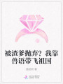 被渣爹拋棄？我靠獸語(yǔ)帶飛祖國(guó)