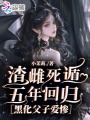 渣雌死遁五年回歸，黑化父子愛慘