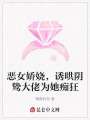 惡女嬌嬈，誘哄陰鷙大佬為她癡狂