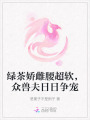綠茶嬌雌腰超軟，眾獸夫日日爭寵