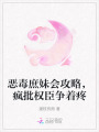 惡毒庶妹會攻略，瘋批權(quán)臣爭著疼