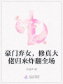 豪門棄女，修真大佬歸來炸翻全場(chǎng)
