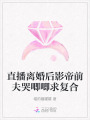 直播離婚后影帝前夫哭唧唧求復(fù)合