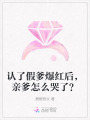 認(rèn)了假爹爆紅后，親爹怎么哭了？