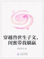 穿越獸世生子文，閨蜜帶我躺贏