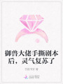 御獸大佬手撕劇本后，靈氣復(fù)蘇了