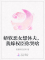 嬌軟惡女想休夫，我嫁權(quán)臣你哭啥