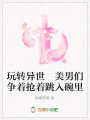 玩轉(zhuǎn)異世美男們爭著搶著跳入碗里