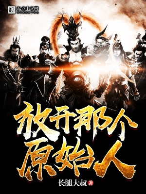 [历史架空]《放开那个原始人》（校对版全本）作者：长腿大叔【转载TXT】