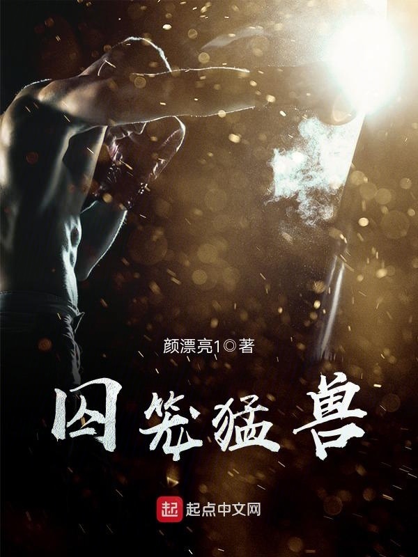 囚笼猛兽(颜漂亮1)小说在线阅读-首发起点中文网