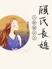 大龄剩女之顾氏长媳在线阅读
