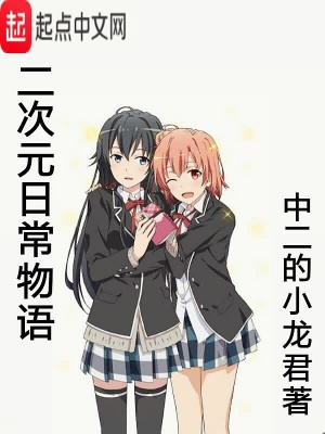 二次元日常物语 中二的小龙君著 衍生同人小说 二次元日常物语无弹窗 起点中文网