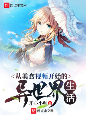 从美食视频开始的异世界生活 开心小帅 全本在线阅读 从美食视频开始的异世界生活小说全文在线阅读 起点中文网