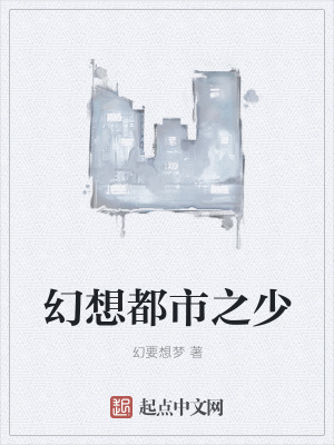幻想都市之少 幻要想梦著 都市生活小说 幻想都市之少无弹窗 起点中文网