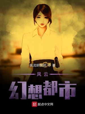 风云幻想都市 疯流明悦枪著 青春校园小说 风云幻想都市无弹窗 起点中文网