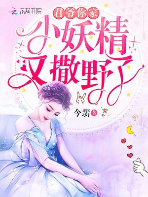 君爷你家小妖精又撒野了 今翡著 豪门世家小说 君爷你家小妖精又撒野了无弹窗 起点女生网