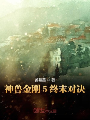 神兽金刚5终末对决 青晴姐著 短篇小说小说 神兽金刚5终末对决无弹窗 起点中文网
