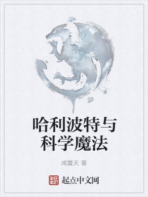 哈利波特与科学魔法 咸震天 最新章节免费在线阅读 哈利波特与科学魔法小说全文在线阅读 起点中文网