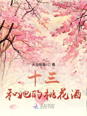 十三和她的桃花酒 大马哈鱼i 最新章节免费在线阅读 十三和她的桃花酒小说全文在线阅读 起点中文网