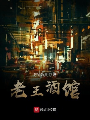 老王酒馆 万物为灵 全本免费在线阅读 老王酒馆小说全文在线阅读 起点中文网