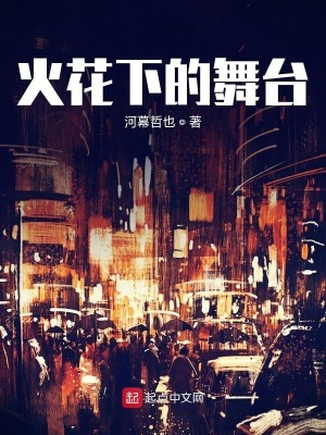 火花下的舞台 阿布山那岳 全本免费在线阅读 火花下的舞台小说全文在线阅读 起点中文网