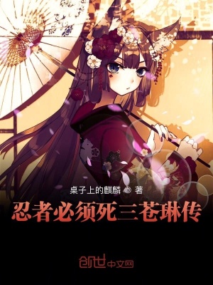 忍者必须死三苍琳传 桌子上的麒麟著 衍生同人小说 忍者必须死三苍琳传无弹窗 起点中文网