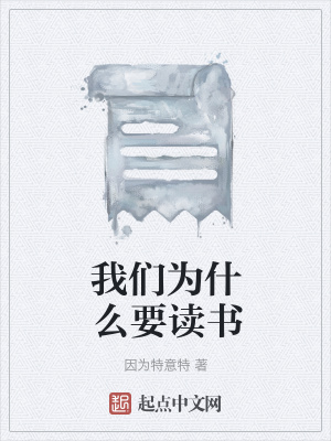 我们为什么要读书 因为特意特著 生活随笔小说 我们为什么要读书无弹窗 起点中文网
