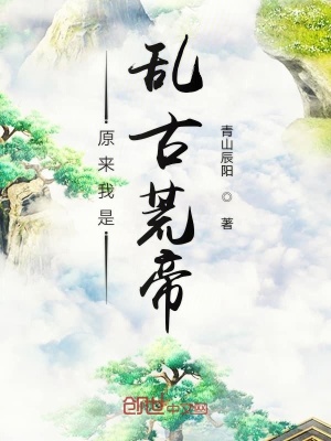 原来我是乱古荒帝在线阅读