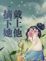 摘下她戴上他在线阅读