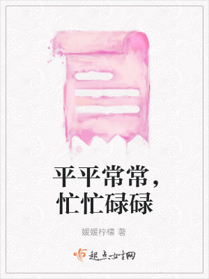 平平常常 忙忙碌碌 媛媛柠檬 最新章节免费在线阅读 平平常常 忙忙碌碌小说全文在线阅读 起点中文网