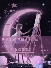 转学生她声甜貌美在线阅读