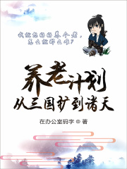 养老计划从三国扩到诸天在线阅读