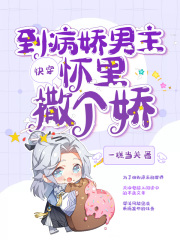 快穿到病娇男主怀里撒个娇在线阅读