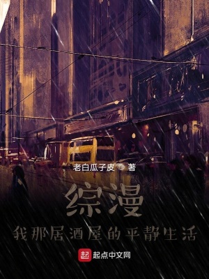 综漫 我那次元居酒屋的平静日常 老白瓜子皮 全本免费在线阅读 综漫 我那次元居酒屋的平静日常小说全文在线阅读 起点中文网