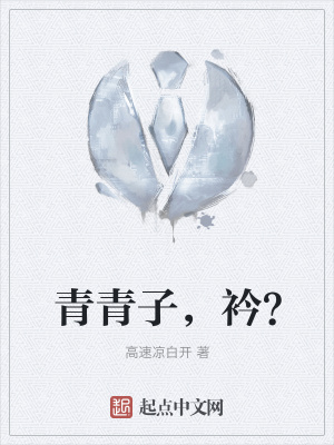 青青子 衿 高速凉白开 最新章节免费在线阅读 青青子 衿 小说全文在线阅读 起点中文网
