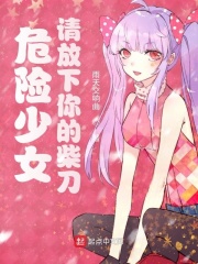 危险少女，请放下你的柴刀在线阅读