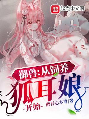 御兽 从饲养狐耳娘开始 醉吾心本尊 最新章节免费在线阅读 御兽 从饲养狐耳娘开始小说全文在线阅读 起点中文网