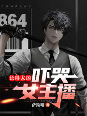 长得太凶，吓哭女主播在线阅读