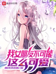 我女朋友不可能这么可爱在线阅读