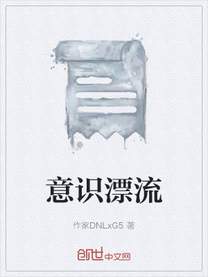 意识漂流 作家dnlxg5 最新章节免费在线阅读 意识漂流小说全文在线阅读 起点中文网