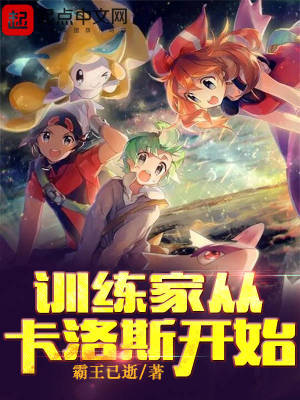 训练家从卡洛斯开始 霸王已逝 全本在线阅读 起点中文网官方正版