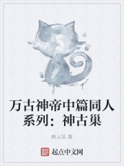 万古神帝中篇同人系列：神古巢在线阅读