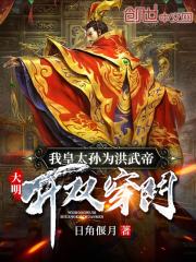 大明：我皇太孙为洪武帝开双穿门（朱元璋、朱雄英）