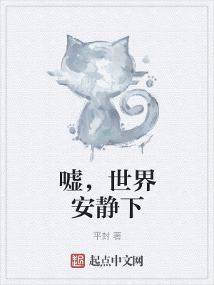 嘘 世界安静下 平封 最新章节免费在线阅读 嘘 世界安静下小说全文在线阅读 起点中文网