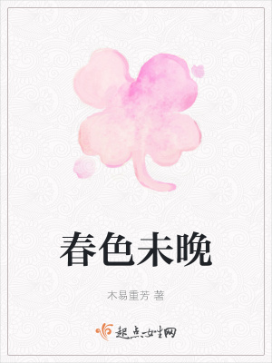 春色未晚 木易重芳 最新章节免费在线阅读 春色未晚小说全文在线阅读 起点中文网