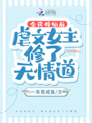 全民修仙后，虐文女主修了无情道(一条香咸鱼)小说在线阅读-首发起点中文网