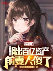 离婚捐出百亿资产，前妻人傻了在线阅读