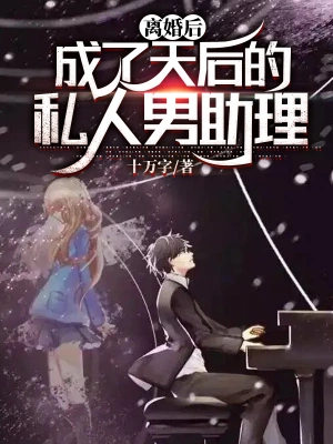 [娱乐职场]《离婚后，成了天后的私人男助理》（校对版全本）作者：十万字【TXT】【朔曦校对】